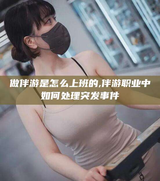 忻州做伴游是怎么上班的,伴游职业中如何处理突发事件