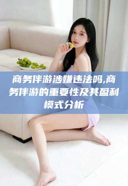 忻州商务伴游涉嫌违法吗,商务伴游的重要性及其盈利模式分析