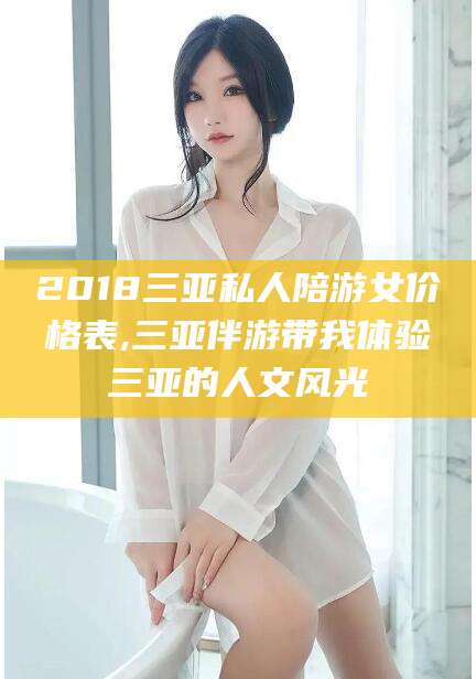 忻州2018三亚私人陪游女价格表,三亚伴游带我体验三亚的人文风光
