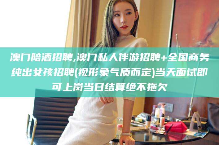 忻州澳门陪酒招聘,澳门私人伴游招聘+全国商务纯出女孩招聘(视形象气质而定)当天面试即可上岗当日结算绝不拖欠