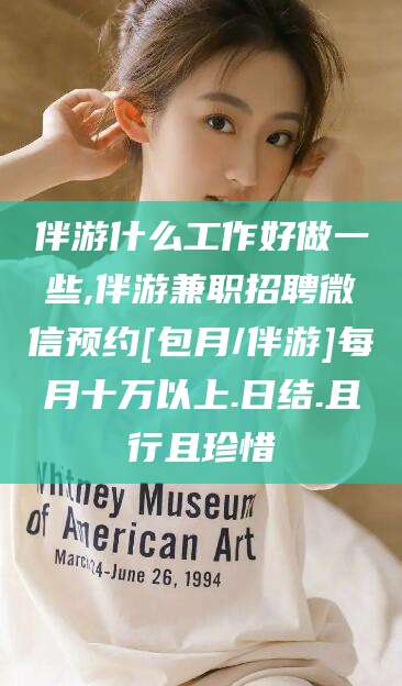 忻州伴游什么工作好做一些,伴游兼职招聘微信预约[包月/伴游]每月十万以上.日结.且行且珍惜
