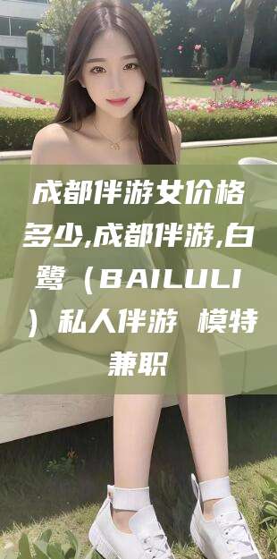 忻州成都伴游女价格多少,成都伴游,白鹭（BAILULI）私人伴游 模特兼职