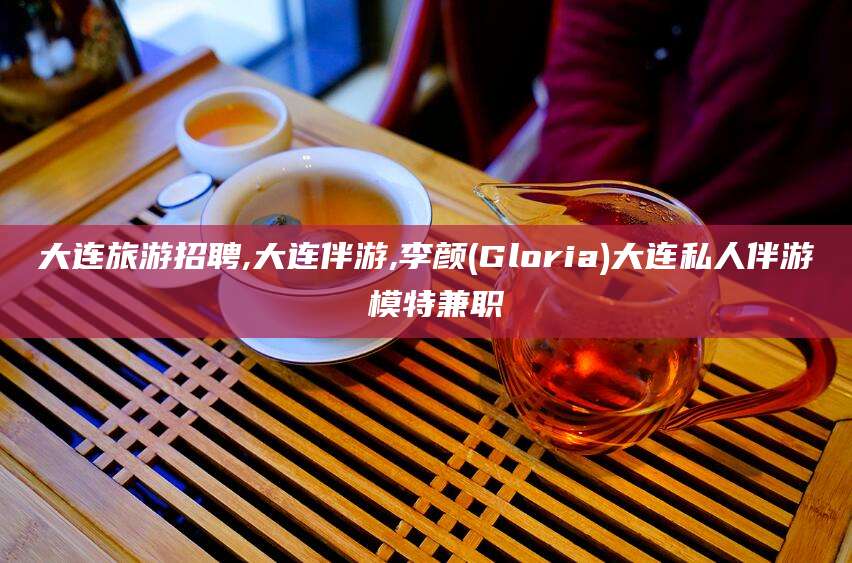 忻州大连旅游招聘,大连伴游,李颜(Gloria)大连私人伴游 模特兼职