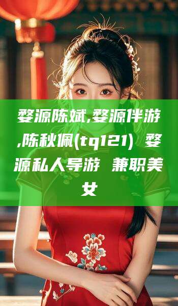 忻州婺源陈斌,婺源伴游,陈秋佩(tq121) 婺源私人导游 兼职美女