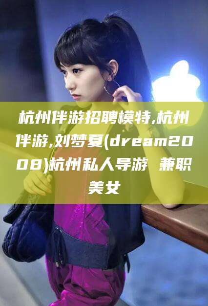 忻州杭州伴游招聘模特,杭州伴游,刘梦夏(dream2008)杭州私人导游 兼职美女
