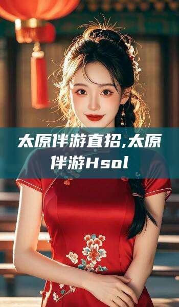 忻州太原伴游直招,太原伴游Hsol