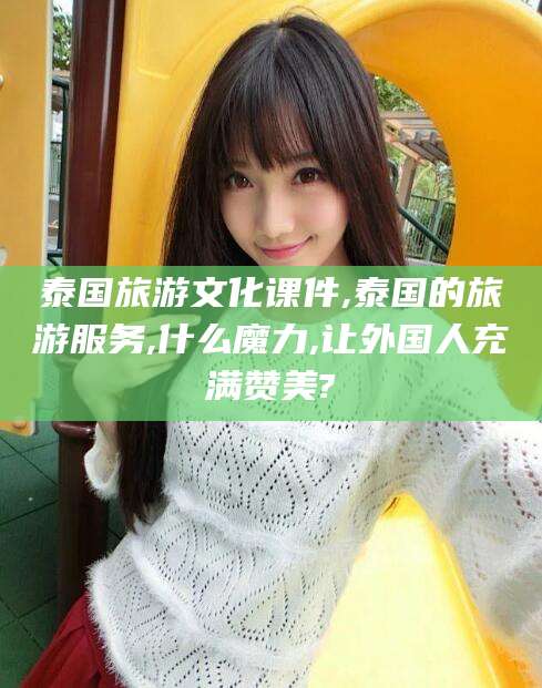 忻州泰国旅游文化课件,泰国的旅游服务,什么魔力,让外国人充满赞美?