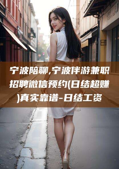 忻州宁波陪聊,宁波伴游兼职招聘微信预约(日结超赚)真实靠谱-日结工资