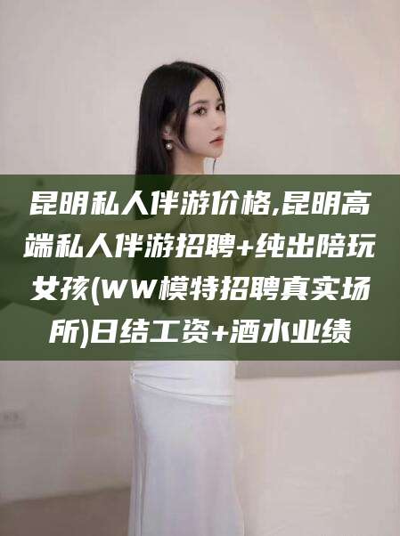 忻州昆明私人伴游价格,昆明高端私人伴游招聘+纯出陪玩女孩(WW模特招聘真实场所)日结工资+酒水业绩