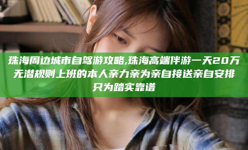 忻州珠海周边城市自驾游攻略,珠海高端伴游一天20万无潜规则上班的本人亲力亲为亲自接送亲自安排只为踏实靠谱