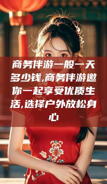 忻州商务伴游一般一天多少钱,商务伴游邀你一起享受优质生活,选择户外放松身心