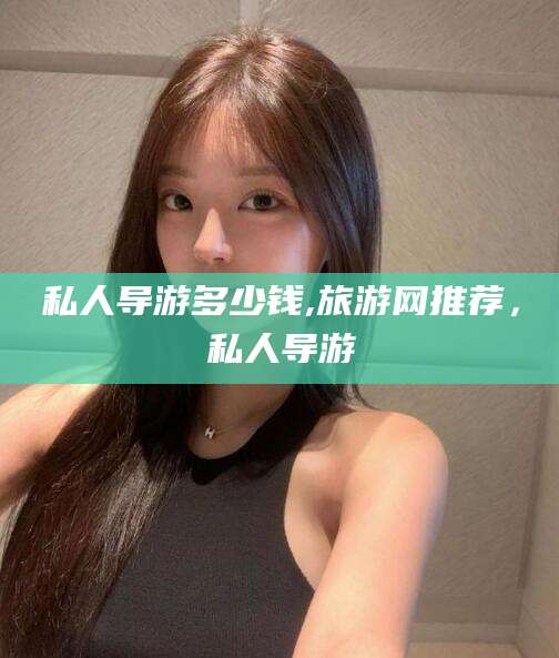 忻州私人导游多少钱,旅游网推荐，私人导游