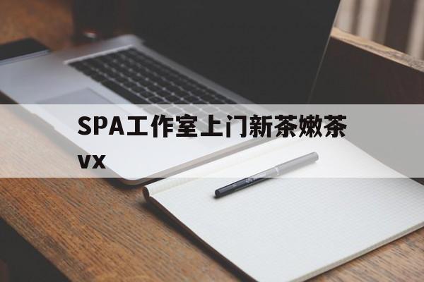 忻州广州哪里可以找约茶新茶的品茶地最新资讯（谁能告诉我哪里有忻州SPA工作室上门新茶嫩茶vx？）