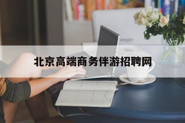 忻州北京高端商务伴游招聘网最新招聘最新资讯（谁能告诉我哪里有忻州北京高端商务伴游招聘网？）